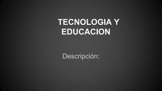 TECNOLOGIA Y
EDUCACION
Descripción:
 