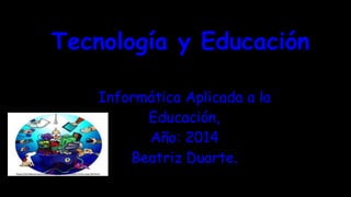 Tecnología y Educación 
Informática Aplicada a la 
Educación, 
Año: 2014 
Beatriz Duarte. 
 