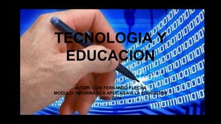 TECNOLOGIA Y
EDUCACION
AUTOR: LUIS FERNANDO FLECHA
MODULO: INFORMATICA APLICADA A LA EDUCACIÓN
AÑO: 2014
 