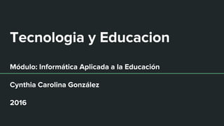 Tecnologia y Educacion
Módulo: Informática Aplicada a la Educación
Cynthia Carolina González
2016
 