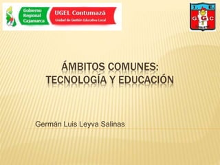 ÁMBITOS COMUNES:
TECNOLOGÍA Y EDUCACIÓN
Germán Luis Leyva Salinas
 