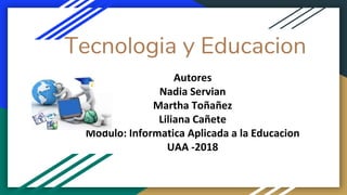 Tecnologia y Educacion
Autores
Nadia Servian
Martha Toñañez
Liliana Cañete
Modulo: Informatica Aplicada a la Educacion
UAA -2018
 
