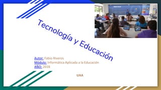 Autor: Fabio Riveros
Módulo: Informática Aplicada a la Educación
AÑO: 2018
UAA
 