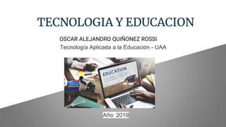 TECNOLOGIA Y EDUCACION
Tecnología Aplicada a la Educación - UAA
Año: 2019
OSCAR ALEJANDRO QUIÑONEZ ROSSI
 
