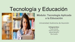 Tecnología y Educación
Módulo: Tecnología Aplicada
a la Educación
Universidad Autónoma de Asunción
Integrantes:
Paola Zarate
Patricia Monges
Miguel Bogarin
Ilsa Duarte
 