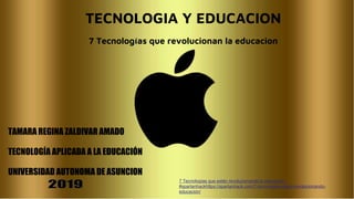 TECNOLOGIA Y EDUCACION
7 Tecnologías que revolucionan la educacion
TAMARA REGINA ZALDIVAR AMADO
TECNOLOGÍA APLICADA A LA EDUCACIÓN
UNIVERSIDAD AUTONOMA DE ASUNCION
7 Tecnologías que están revolucionando la educación -
#spartanhackhttps://spartanhack.com/7-tecnologias-estan-revolucionando-
educacion/
 