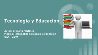 Tecnología y Educación
Autor: Gregorio Martinez
Módulo: Informática aplicada a la educación
UAA - 2019
 