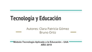 Tecnología y Educación
Autores: Clara Patricia Gómez
Bruno Ortiz
Módulo:Tecnología Aplicada a la Educación - UAA
AÑO 2019
 