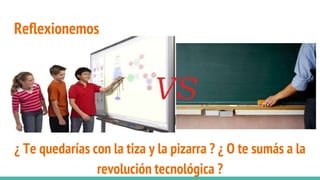 Reflexionemos
¿ Te quedarías con la tiza y la pizarra ? ¿ O te sumás a la
revolución tecnológica ?
 