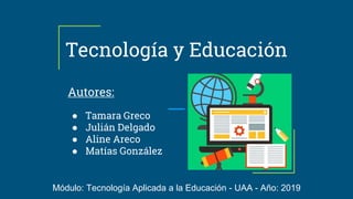 Tecnología y Educación
Autores:
● Tamara Greco
● Julián Delgado
● Aline Areco
● Matías González
Módulo: Tecnología Aplicada a la Educación - UAA - Año: 2019
 