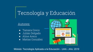 Tecnología y Educación
Autores:
● Tamara Greco
● Julián Delgado
● Aline Areco
● Matías González
Módulo: Tecnología Aplicada a la Educación - UAA - Año: 2019
 
