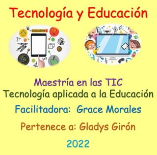 Tecnología y Educación
Maestría en las TIC
Tecnología aplicada a la Educación
Facilitadora: Grace Morales
Pertenece a: Gladys Girón
2022
 