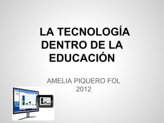 LA TECNOLOGÍA
DENTRO DE LA
 EDUCACIÓN
 AMELIA PIQUERO FOL
        2012
 