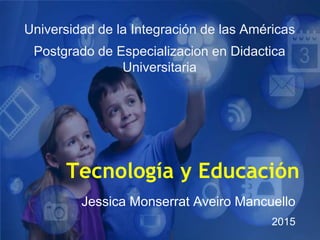 Tecnología y Educación
Jessica Monserrat Aveiro Mancuello
2015
Universidad de la Integración de las Américas
Postgrado de Especializacion en Didactica
Universitaria
 