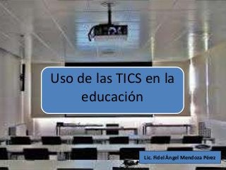 Uso de las TICS en la
educación
Lic. Fidel Ángel Mendoza Pérez
 
