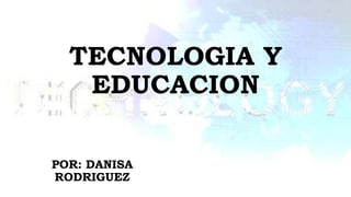 TECNOLOGIA Y
EDUCACION
POR: DANISA
RODRIGUEZ
 