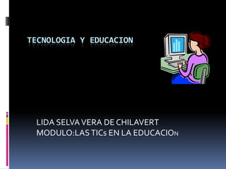 TECNOLOGIA Y EDUCACION
LIDA SELVAVERA DE CHILAVERT
MODULO:LASTICs EN LA EDUCACION
 