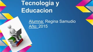 Tecnologia y
Educacion
Alumna: Regina Samudio
Año: 2015
 