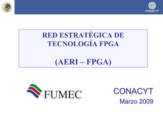 RED ESTRATÉGICA DE
 TECNOLOGÍA FPGA

  (AERI – FPGA)


                  CONACYT
                   Marzo 2009
 