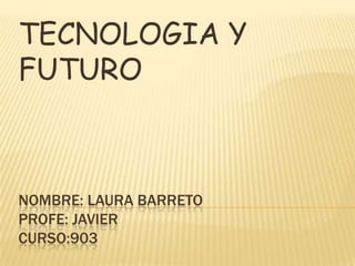 TECNOLOGIA Y
FUTURO



NOMBRE: LAURA BARRETO
PROFE: JAVIER
CURSO:903
 