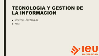TECNOLOGIA Y GESTION DE
LA INFORMACION
■ JOSE IVAN LOPEZ MIGUEL
■ AR12
 