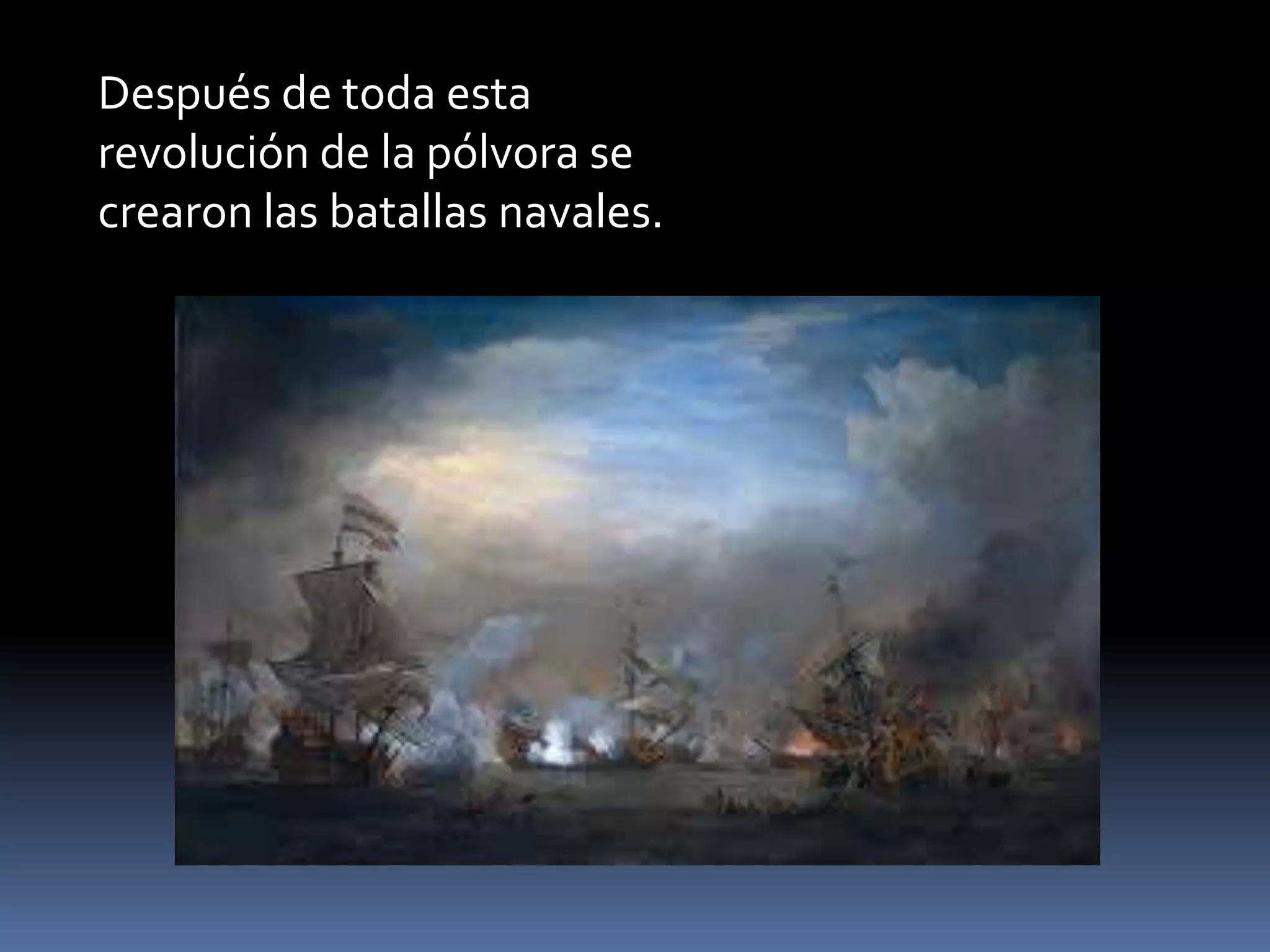 Después de toda esta
revolución de la pólvora se
crearon las batallas navales.
 