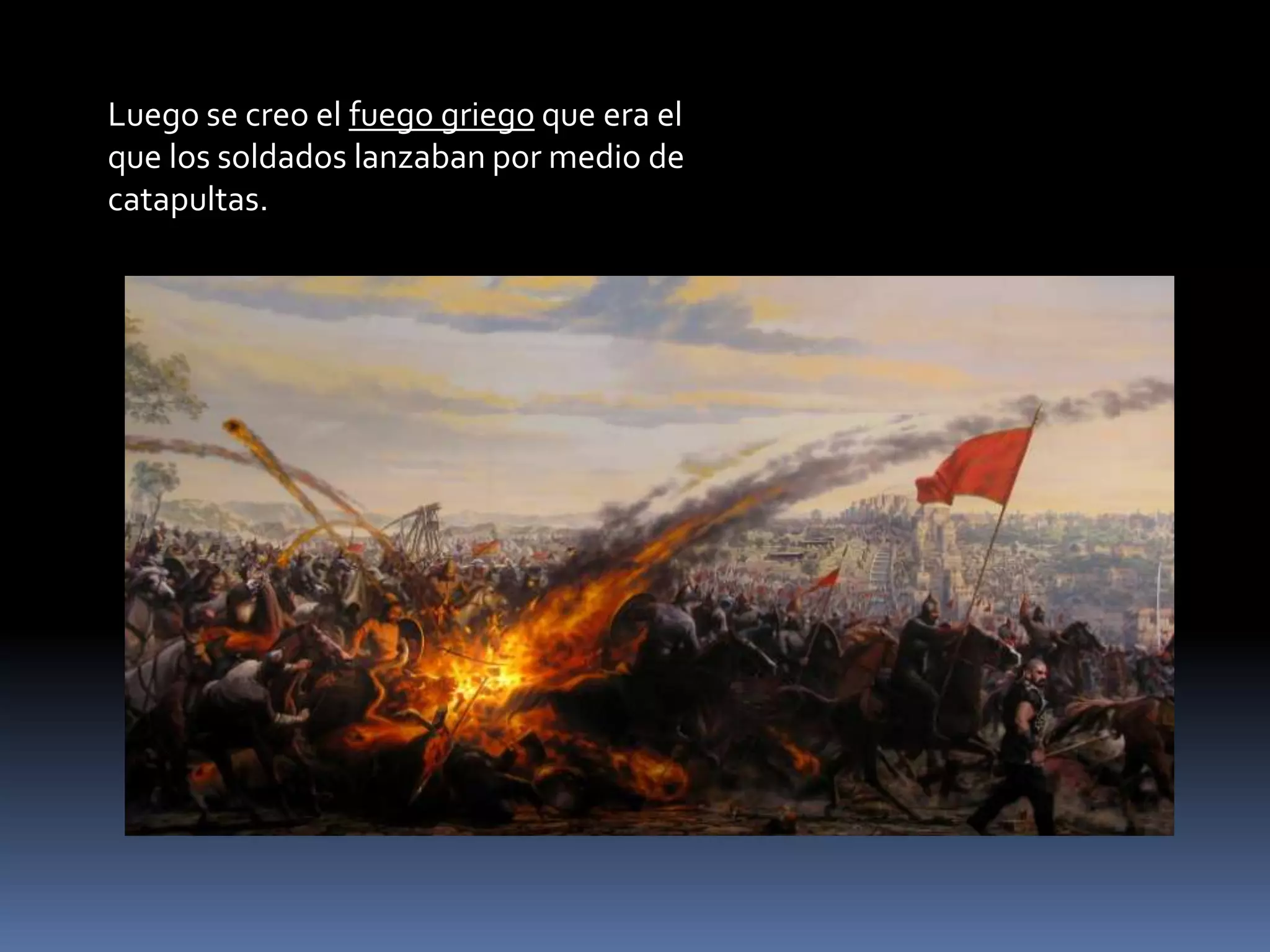 Luego se creo el fuego griego que era el
que los soldados lanzaban por medio de
catapultas.
 