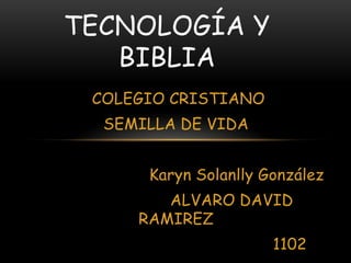 TECNOLOGÍA Y
   BIBLIA
 COLEGIO CRISTIANO
  SEMILLA DE VIDA


      Karyn Solanlly González
        ALVARO DAVID
     RAMIREZ
                      1102
 