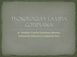 9ª  Yeraldin Camila Quimbaya Moreno Institución Educativa Ciudad de Asís TECNOLOGIA Y LA VIDA COTIDIANA 