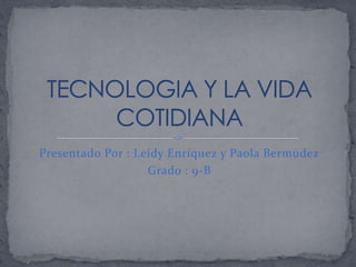 Presentado Por : Leidy Enríquez y Paola Bermúdez Grado : 9-B  TECNOLOGIA Y LA VIDA COTIDIANA 