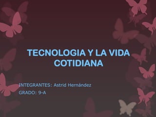 TECNOLOGIA Y LA VIDA
COTIDIANA
INTEGRANTES: Astrid Hernández

GRADO: 9-A

 
