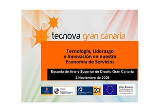 Tecnología, Liderazgo
       e Innovación en nuestra
        Economía de Servicios
Escuela de Arte y Superior de Diseño Gran Canaria
              2 Noviembre de 2009
 