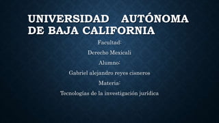 UNIVERSIDAD AUTÓNOMA
DE BAJA CALIFORNIA
Facultad:
Derecho Mexicali
Alumno:
Gabriel alejandro reyes cisneros
Materia:
Tecnologías de la investigación jurídica
 