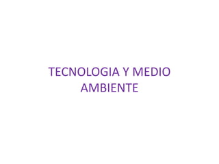 TECNOLOGIA Y MEDIO
AMBIENTE
 