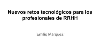 Nuevos retos tecnológicos para los
profesionales de RRHH
Emilio Márquez
 