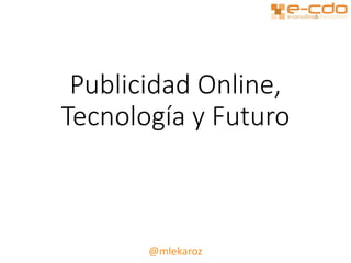 Publicidad Online,
Tecnología y Futuro
@mlekaroz
 