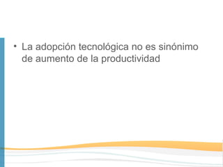 • La adopción tecnológica no es sinónimo
  de aumento de la productividad
 