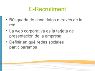 E-Recruitment
• Búsqueda de candidatos a través de la
  red
• La web corporativa es la tarjeta de
  presentación de la empresa
• Definir en qué redes sociales
  participaremos
 