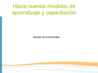 Hacia nuevos modelos de
aprendizaje y capacitación



        Gestión de la diversidad
 