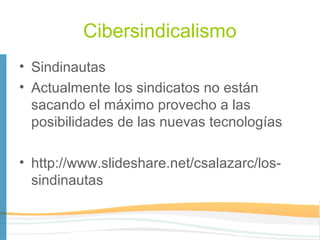 Cibersindicalismo
• Sindinautas
• Actualmente los sindicatos no están
  sacando el máximo provecho a las
  posibilidades de las nuevas tecnologías

• http://www.slideshare.net/csalazarc/los-
  sindinautas
 