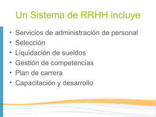 Un Sistema de RRHH incluye
•   Servicios de administración de personal
•   Selección
•   Liquidación de sueldos
•   Gestión de competencias
•   Plan de carrera
•   Capacitación y desarrollo
 