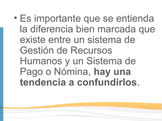 • Es importante que se entienda
  la diferencia bien marcada que
  existe entre un sistema de
  Gestión de Recursos
  Humanos y un Sistema de
  Pago o Nómina, hay una
  tendencia a confundirlos.
 