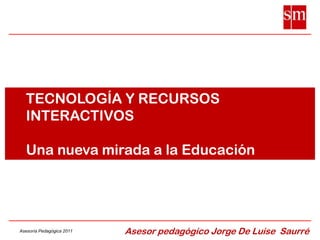      TECNOLOGÍA Y RECURSOS          INTERACTIVOS      Una nueva mirada a la Educación Asesor pedagógico Jorge De LuiseSaurré 