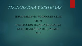 TECNOLOGIA Y SISTEMAS
JESUS YERLEVIN RODRIGUEZ CELIS
9B JM
INSTITUCION TECNICA EDUCATIVA
NUESTRA SEÑORA DEL CARMEN
2015
 