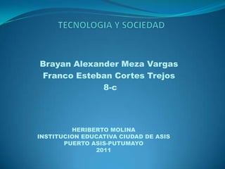 Brayan Alexander Meza Vargas
Franco Esteban Cortes Trejos
             8-c




         HERIBERTO MOLINA
INSTITUCION EDUCATIVA CIUDAD DE ASIS
       PUERTO ASIS-PUTUMAYO
               2011
 