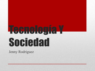 Tecnología Y
Sociedad
Jenny Rodriguez
 