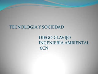 TECNOLOGIA Y SOCIEDAD
DIEGO CLAVIJO
INGENIERIA AMBIENTAL
6CN
 