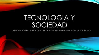 TECNOLOGIA Y
SOCIEDAD
REVOLUCIONES TECNOLOGICAS Y CAMBIOS QUE HA TENIDO EN LA SOCIEDAD
 