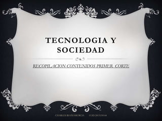 TECNOLOGIA Y
SOCIEDAD
RECOPILACION CONTENIDOS PRIMER CORTE

CHARLES RIAÑOMURCIA

COD 2013130144

 