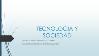 TECNOLOGIA Y
SOCIEDAD
Steven Aparicio Liévano 2013150008
Escuela Colombiana Carreras Industriales

 